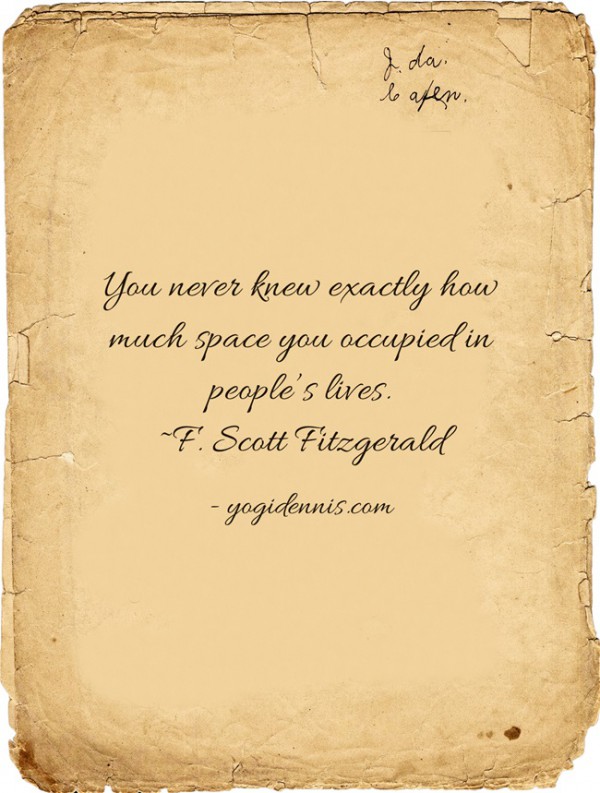 You never knew exactly how much space you occupied in people's lives. ~F. Scott Fitzgerald